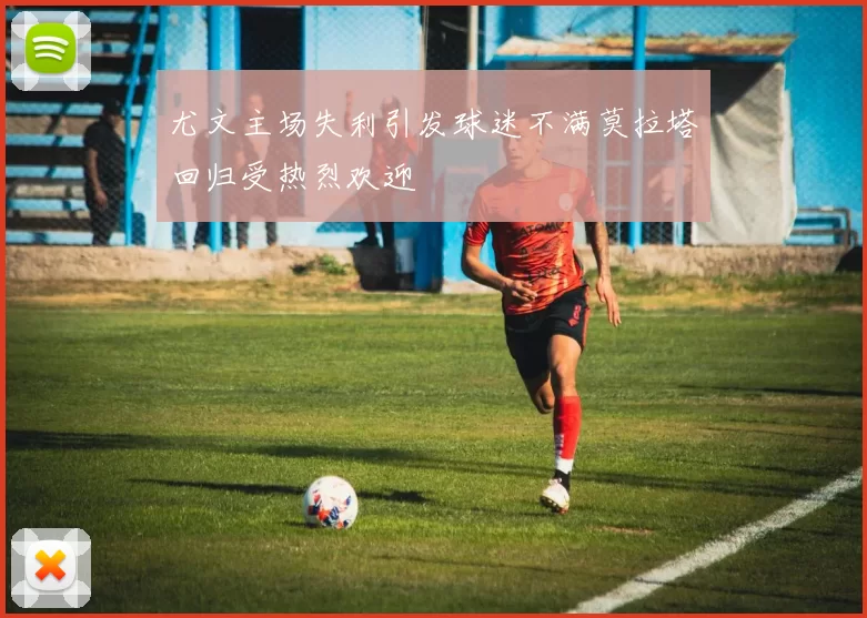 尤文主场失利引发球迷不满莫拉塔回归受热烈欢迎