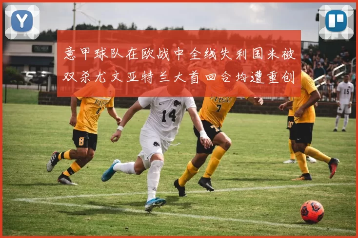 意甲球队在欧战中全线失利国米被双杀尤文亚特兰大首回合均遭重创