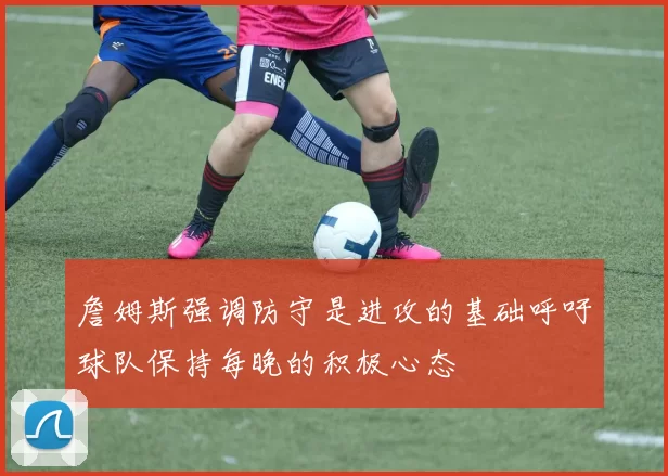 詹姆斯强调防守是进攻的基础呼吁球队保持每晚的积极心态