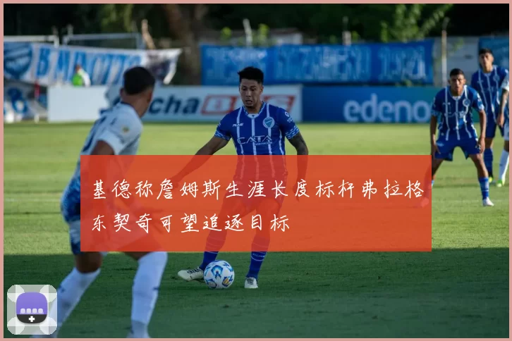 基德称詹姆斯生涯长度标杆弗拉格东契奇可望追逐目标