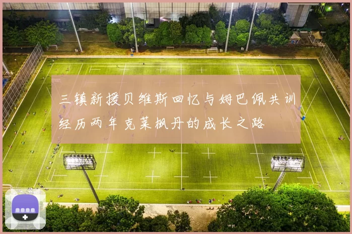 三镇新援贝维斯回忆与姆巴佩共训经历两年克莱枫丹的成长之路