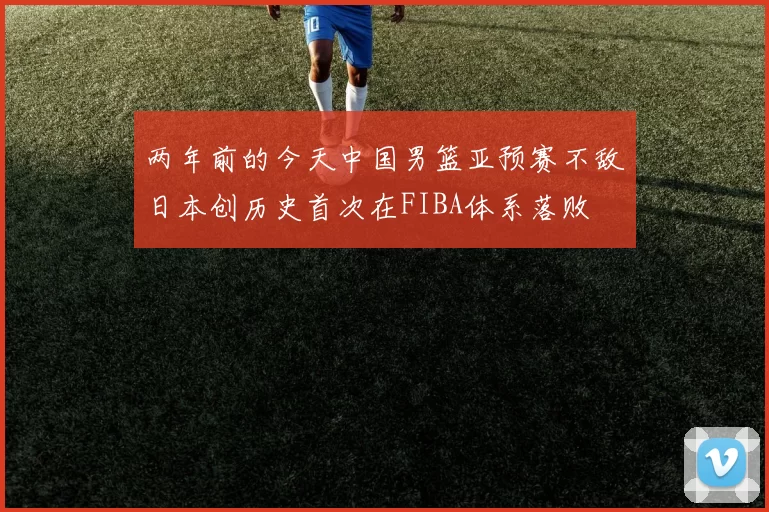 两年前的今天中国男篮亚预赛不敌日本创历史首次在FIBA体系落败