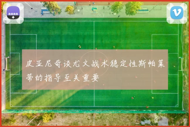 皮亚尼奇谈尤文战术稳定性斯帕莱蒂的指导至关重要