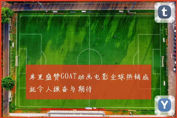 库里盛赞GOAT动画电影全球热销成就令人振奋与期待