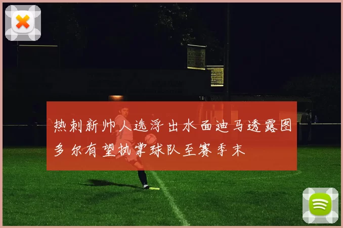 热刺新帅人选浮出水面迪马透露图多尔有望执掌球队至赛季末