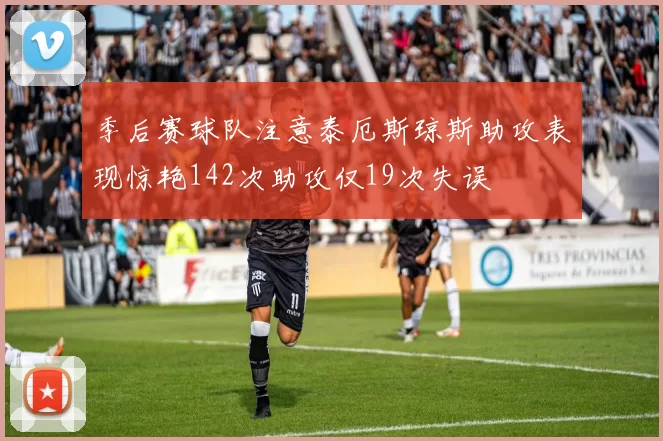 季后赛球队注意泰厄斯琼斯助攻表现惊艳142次助攻仅19次失误