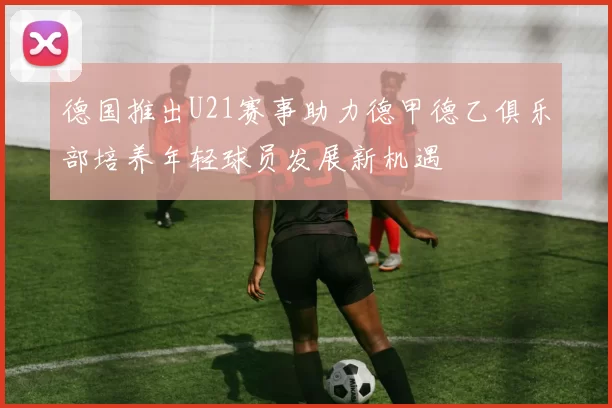德国推出U21赛事助力德甲德乙俱乐部培养年轻球员发展新机遇