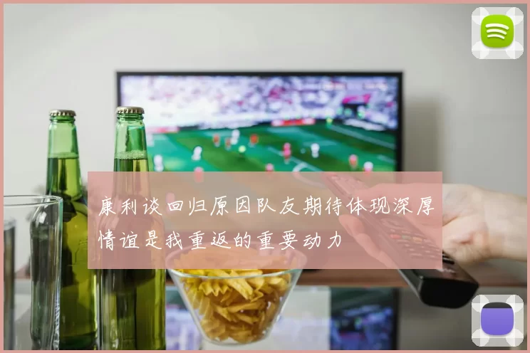 康利谈回归原因队友期待体现深厚情谊是我重返的重要动力
