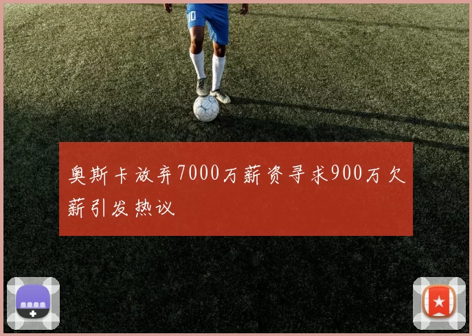 奥斯卡放弃7000万薪资寻求900万欠薪引发热议
