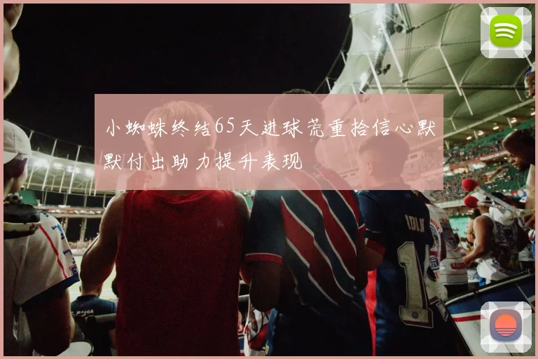 小蜘蛛终结65天进球荒重拾信心默默付出助力提升表现