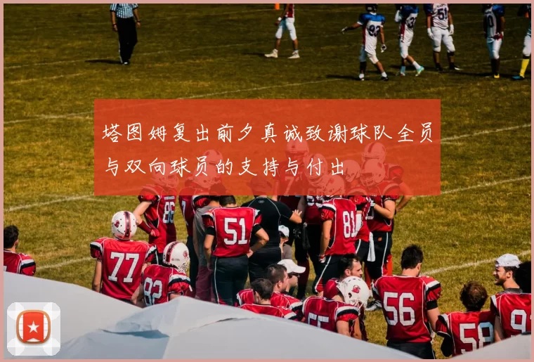 塔图姆复出前夕真诚致谢球队全员与双向球员的支持与付出