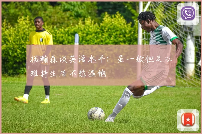 杨瀚森谈英语水平：虽一般但足以维持生活不愁温饱