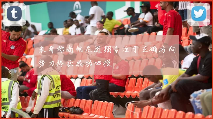 米奇称尚帕尼近期专注于正确方向努力终获成功回报