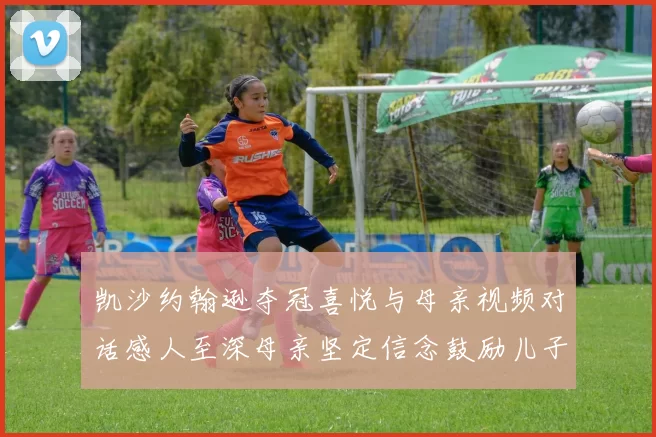 凯沙约翰逊夺冠喜悦与母亲视频对话感人至深母亲坚定信念鼓励儿子追梦