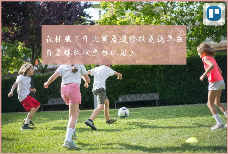 森林狼下午比赛屡遭惨败爱德华兹直言球队状态难以进入
