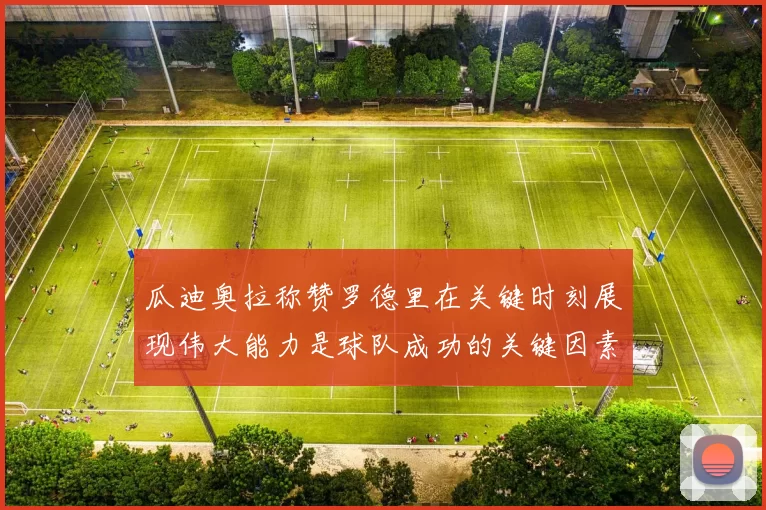 瓜迪奥拉称赞罗德里在关键时刻展现伟大能力是球队成功的关键因素