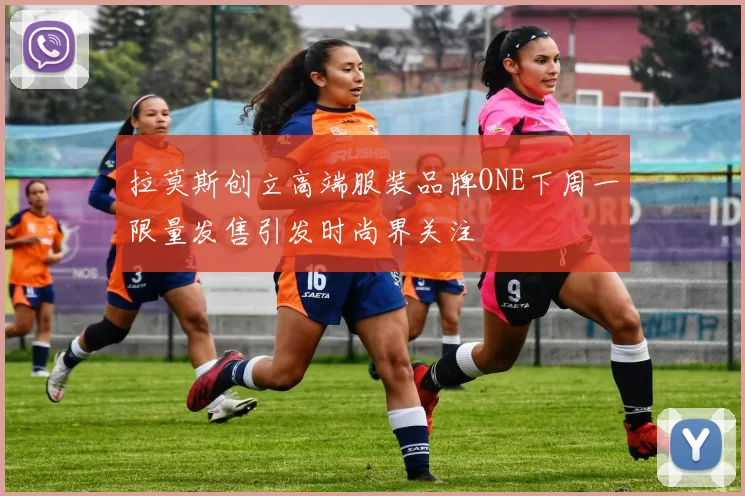 拉莫斯创立高端服装品牌ONE下周一限量发售引发时尚界关注