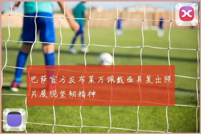 巴萨官方发布莱万佩戴面具复出照片展现坚韧精神