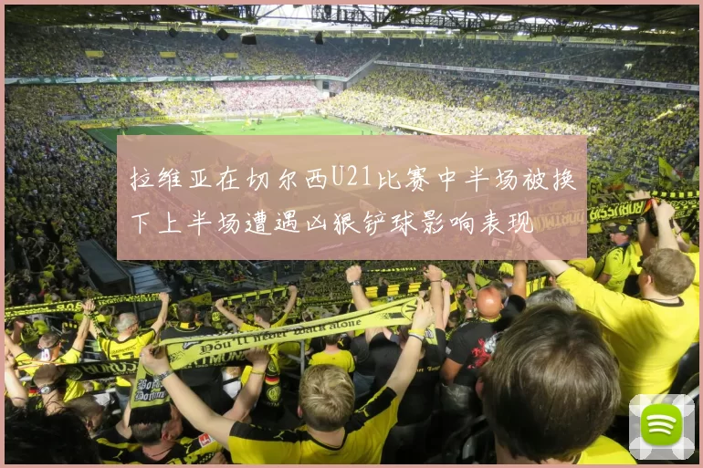 拉维亚在切尔西U21比赛中半场被换下上半场遭遇凶狠铲球影响表现