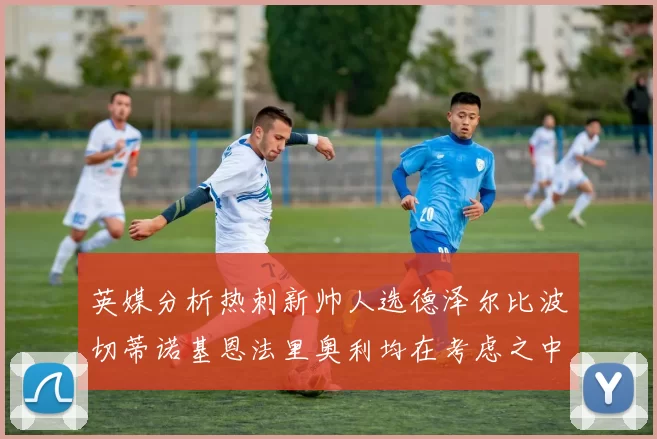 英媒分析热刺新帅人选德泽尔比波切蒂诺基恩法里奥利均在考虑之中