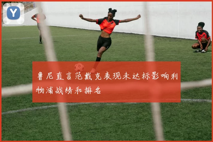 鲁尼直言范戴克表现未达标影响利物浦战绩和排名