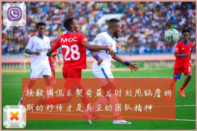 杨毅调侃东契奇最后时刻甩锅詹姆斯的妙传才是真正的团队精神