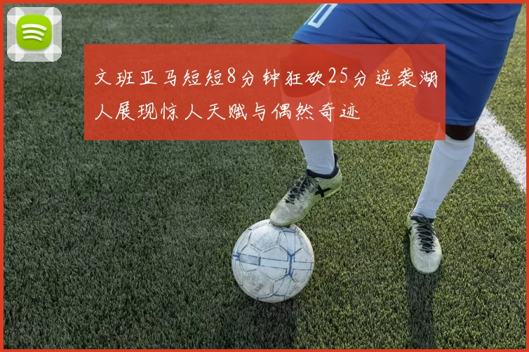 文班亚马短短8分钟狂砍25分逆袭湖人展现惊人天赋与偶然奇迹