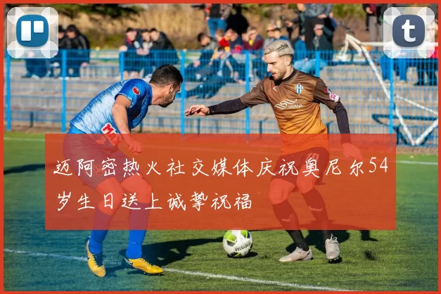 迈阿密热火社交媒体庆祝奥尼尔54岁生日送上诚挚祝福
