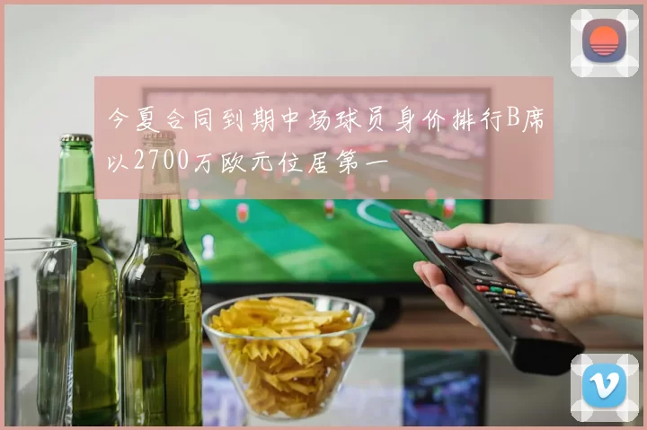 今夏合同到期中场球员身价排行B席以2700万欧元位居第一