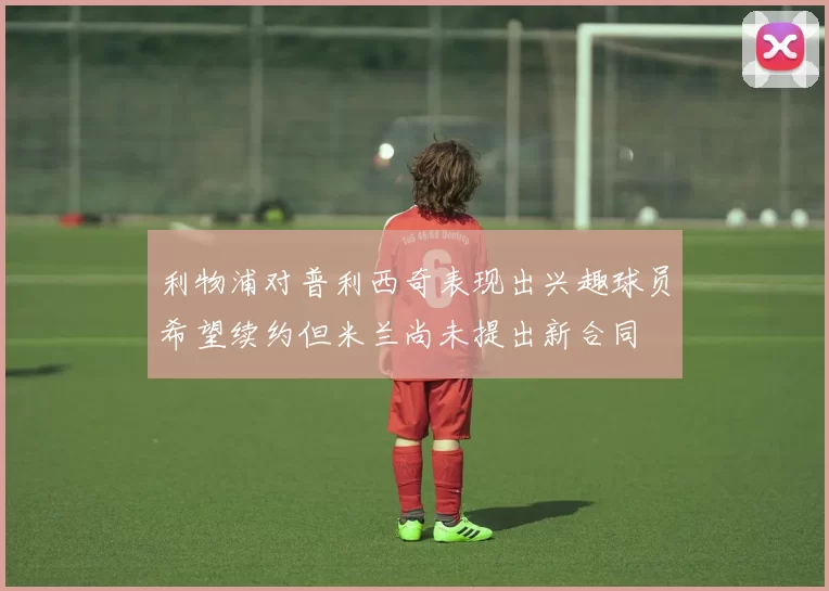 利物浦对普利西奇表现出兴趣球员希望续约但米兰尚未提出新合同