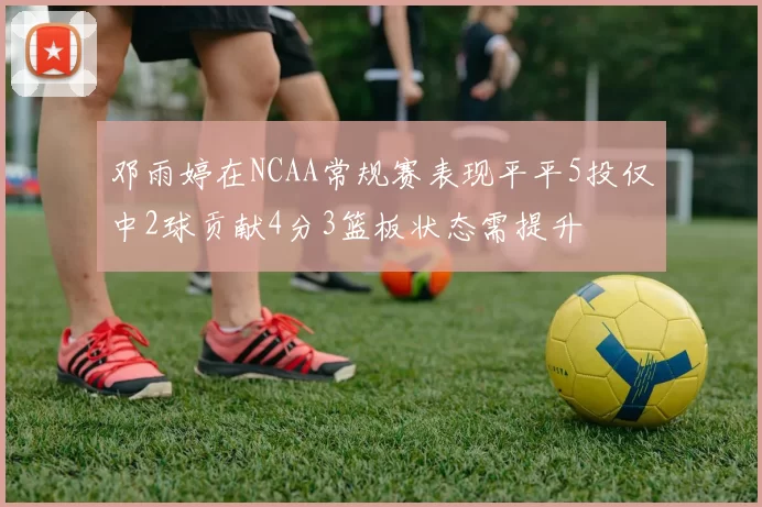 邓雨婷在NCAA常规赛表现平平5投仅中2球贡献4分3篮板状态需提升